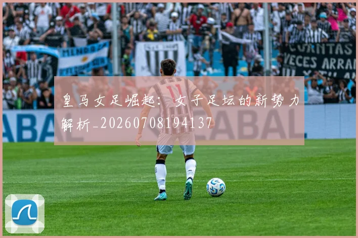 皇马女足崛起：女子足坛的新势力解析_20260708194137
