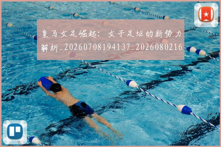 皇马女足崛起：女子足坛的新势力解析_20260708194137_20260802163431