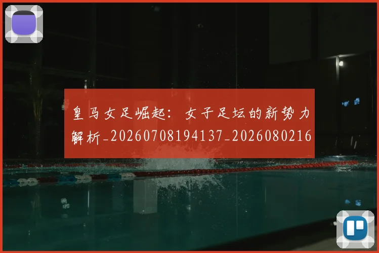 皇马女足崛起：女子足坛的新势力解析_20260708194137_20260802163431